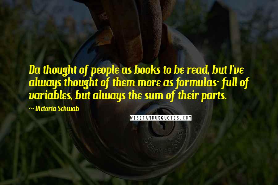 Victoria Schwab Quotes: Da thought of people as books to be read, but I've always thought of them more as formulas- full of variables, but always the sum of their parts.