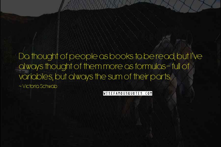 Victoria Schwab Quotes: Da thought of people as books to be read, but I've always thought of them more as formulas- full of variables, but always the sum of their parts.