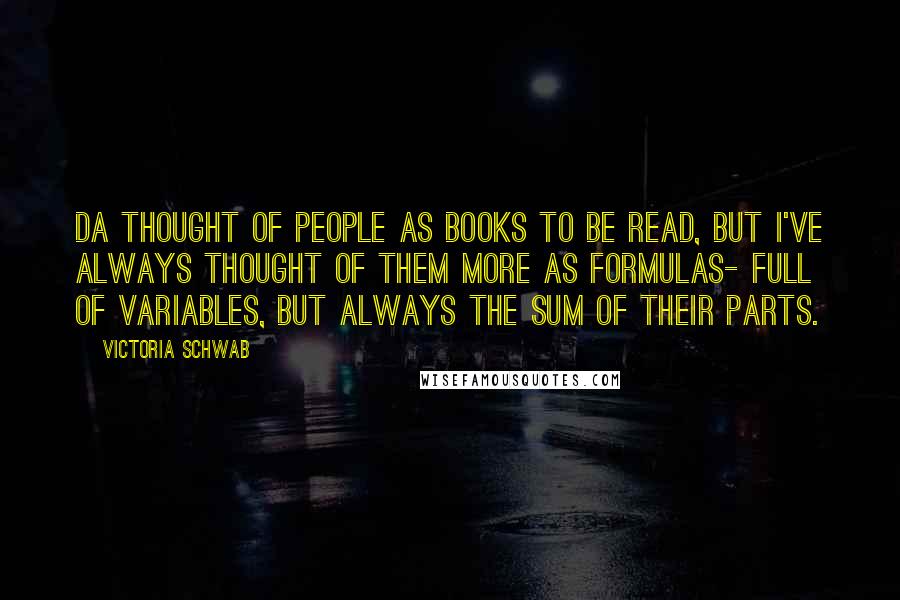 Victoria Schwab Quotes: Da thought of people as books to be read, but I've always thought of them more as formulas- full of variables, but always the sum of their parts.