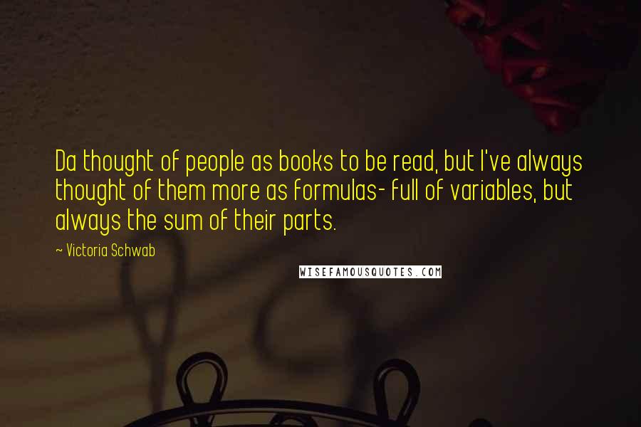 Victoria Schwab Quotes: Da thought of people as books to be read, but I've always thought of them more as formulas- full of variables, but always the sum of their parts.