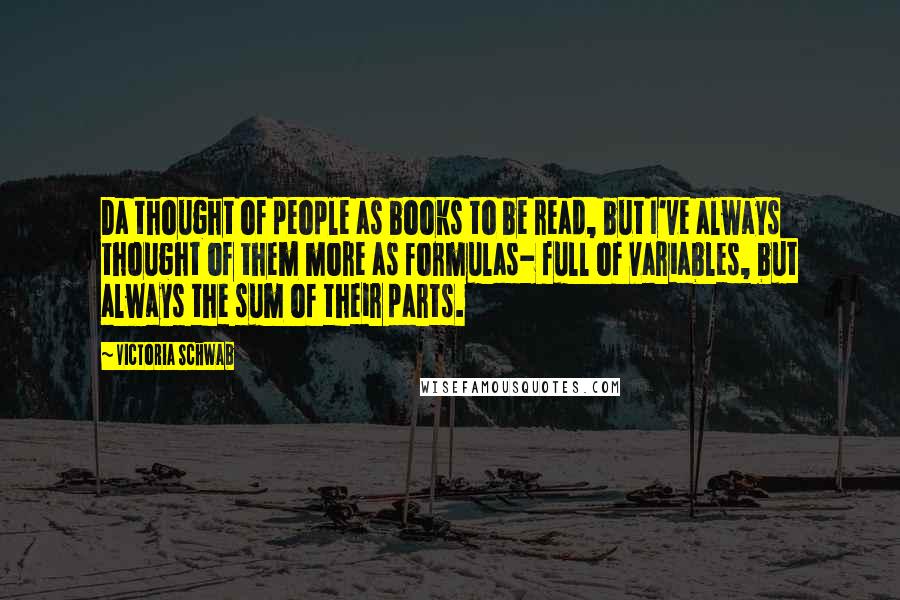 Victoria Schwab Quotes: Da thought of people as books to be read, but I've always thought of them more as formulas- full of variables, but always the sum of their parts.