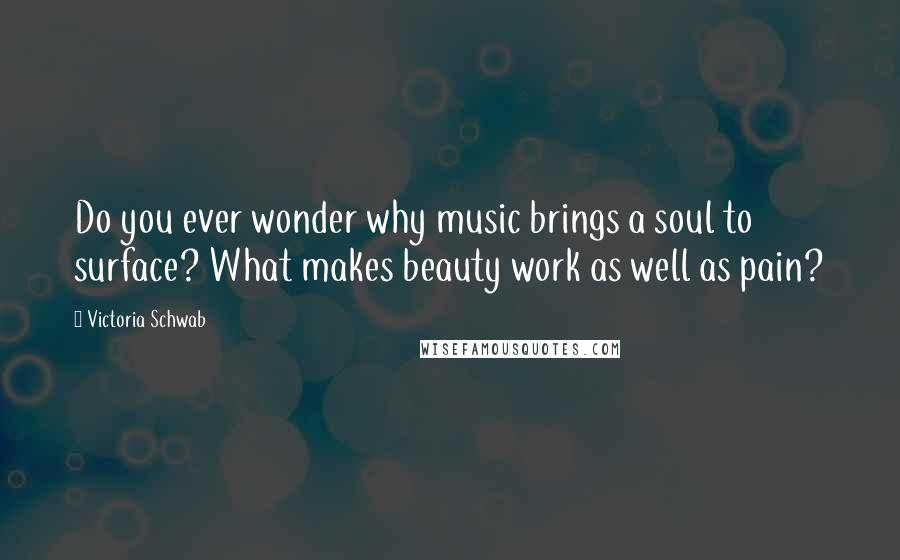 Victoria Schwab Quotes: Do you ever wonder why music brings a soul to surface? What makes beauty work as well as pain?