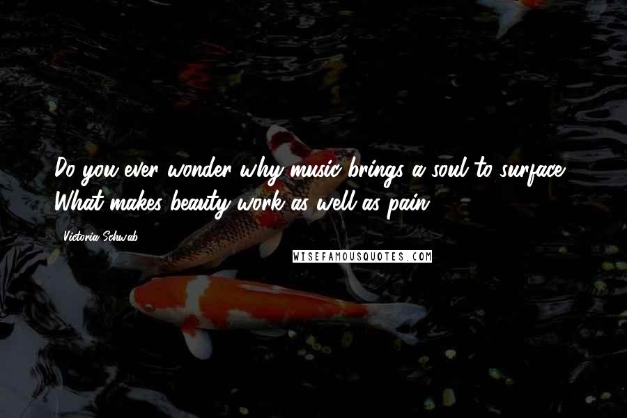 Victoria Schwab Quotes: Do you ever wonder why music brings a soul to surface? What makes beauty work as well as pain?