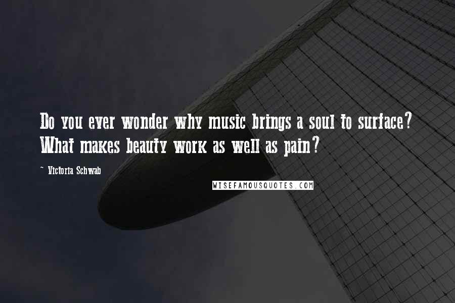 Victoria Schwab Quotes: Do you ever wonder why music brings a soul to surface? What makes beauty work as well as pain?