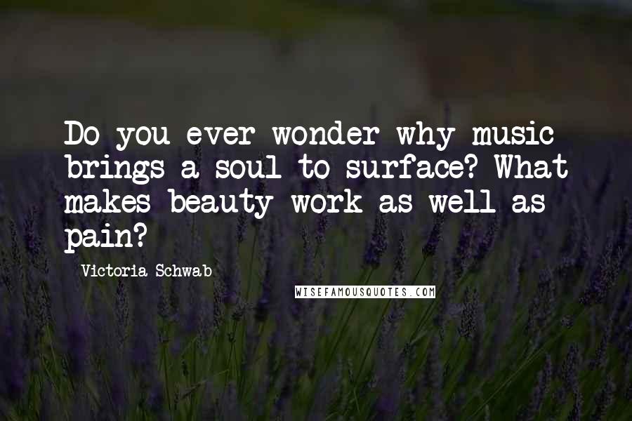 Victoria Schwab Quotes: Do you ever wonder why music brings a soul to surface? What makes beauty work as well as pain?