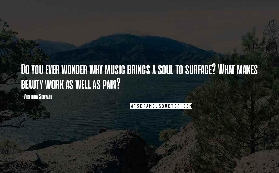 Victoria Schwab Quotes: Do you ever wonder why music brings a soul to surface? What makes beauty work as well as pain?