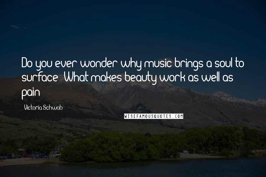 Victoria Schwab Quotes: Do you ever wonder why music brings a soul to surface? What makes beauty work as well as pain?