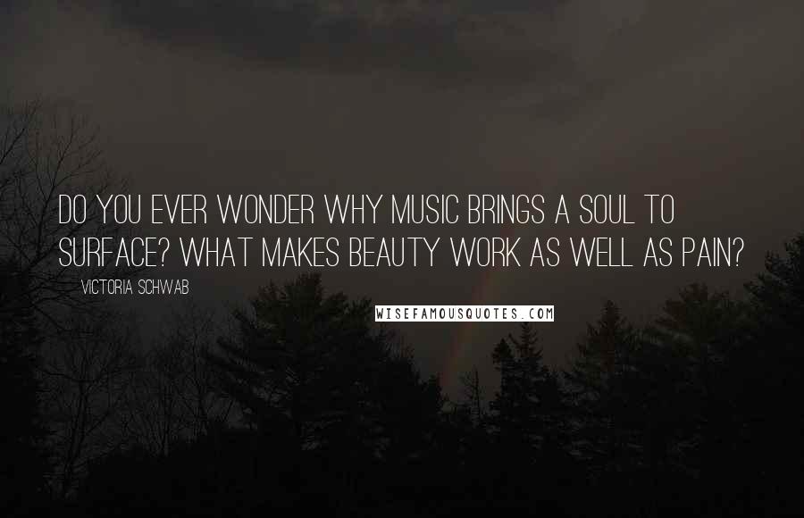 Victoria Schwab Quotes: Do you ever wonder why music brings a soul to surface? What makes beauty work as well as pain?