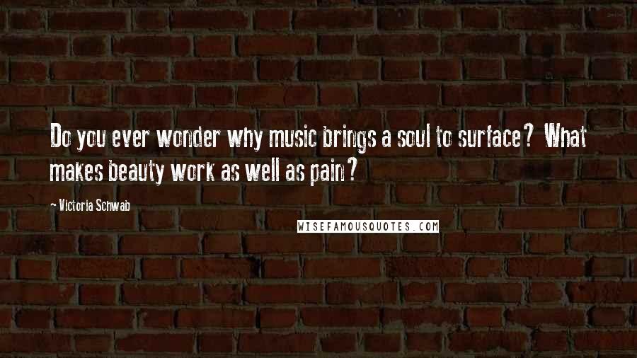 Victoria Schwab Quotes: Do you ever wonder why music brings a soul to surface? What makes beauty work as well as pain?