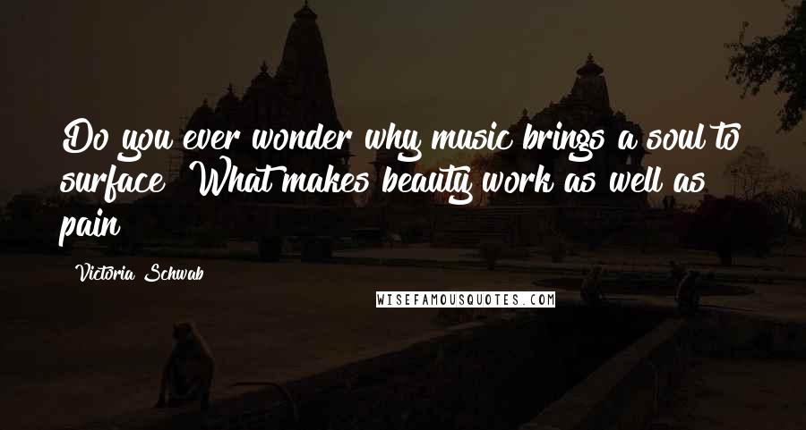 Victoria Schwab Quotes: Do you ever wonder why music brings a soul to surface? What makes beauty work as well as pain?