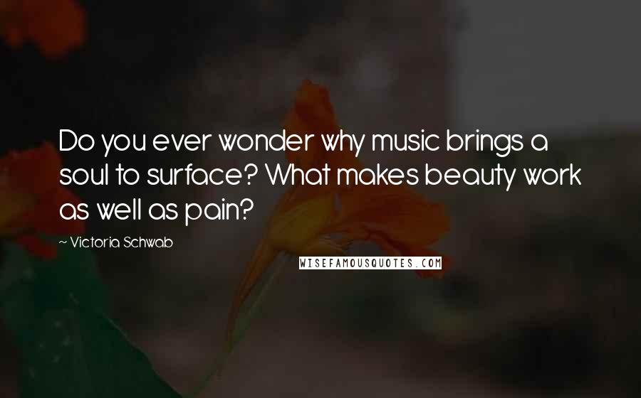 Victoria Schwab Quotes: Do you ever wonder why music brings a soul to surface? What makes beauty work as well as pain?