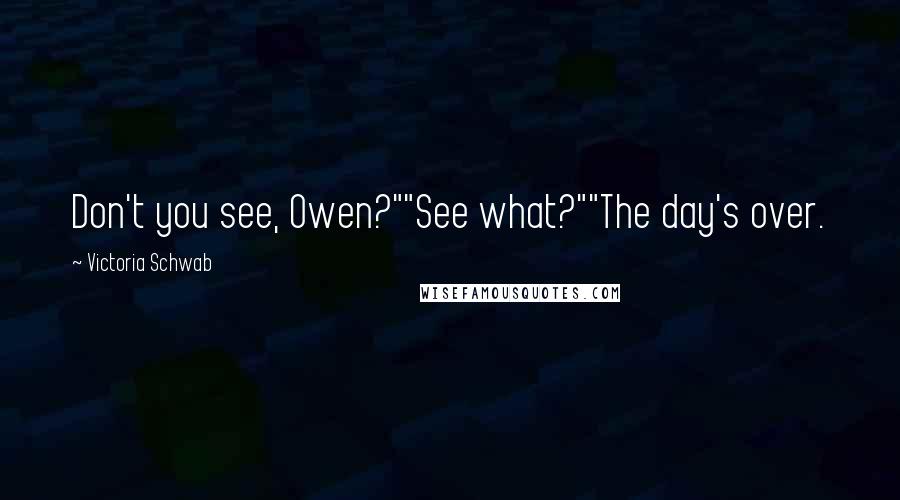 Victoria Schwab Quotes: Don't you see, Owen?""See what?""The day's over.