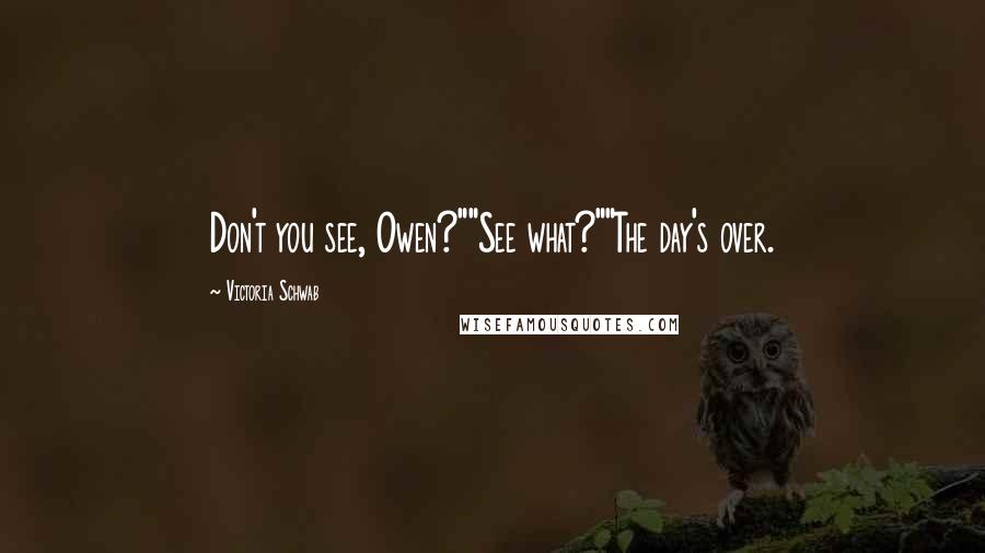 Victoria Schwab Quotes: Don't you see, Owen?""See what?""The day's over.