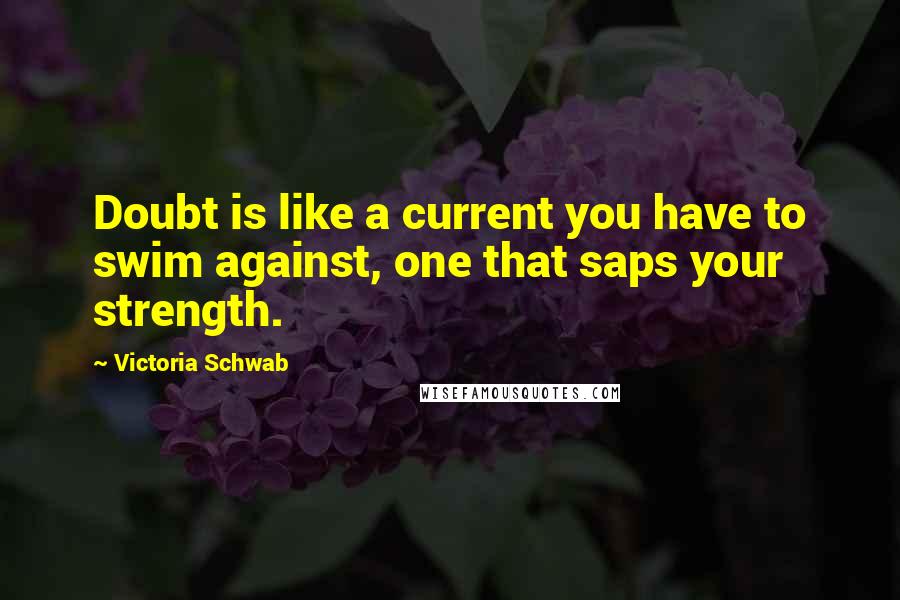 Victoria Schwab Quotes: Doubt is like a current you have to swim against, one that saps your strength.