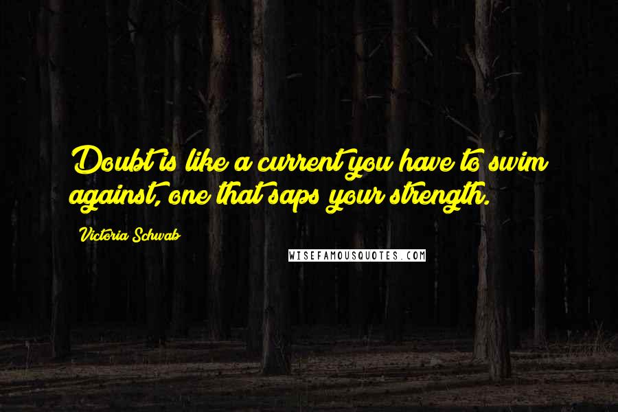 Victoria Schwab Quotes: Doubt is like a current you have to swim against, one that saps your strength.