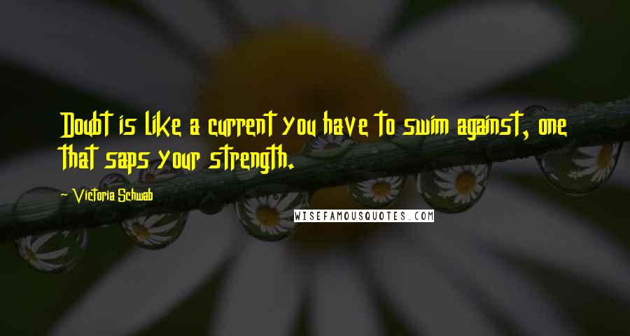 Victoria Schwab Quotes: Doubt is like a current you have to swim against, one that saps your strength.