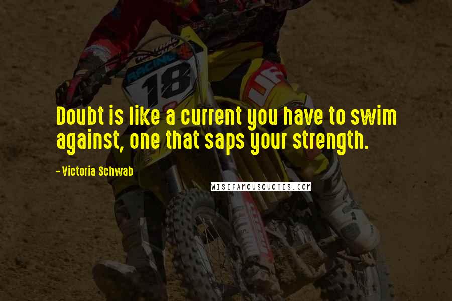 Victoria Schwab Quotes: Doubt is like a current you have to swim against, one that saps your strength.