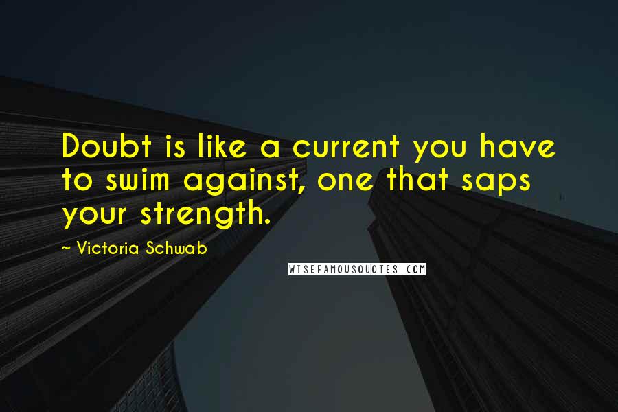 Victoria Schwab Quotes: Doubt is like a current you have to swim against, one that saps your strength.