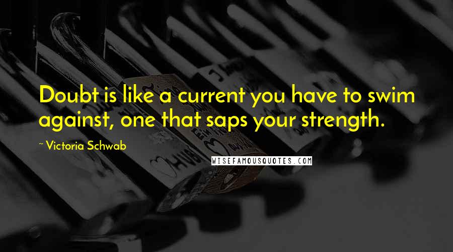 Victoria Schwab Quotes: Doubt is like a current you have to swim against, one that saps your strength.