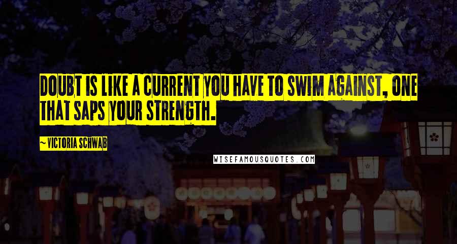 Victoria Schwab Quotes: Doubt is like a current you have to swim against, one that saps your strength.