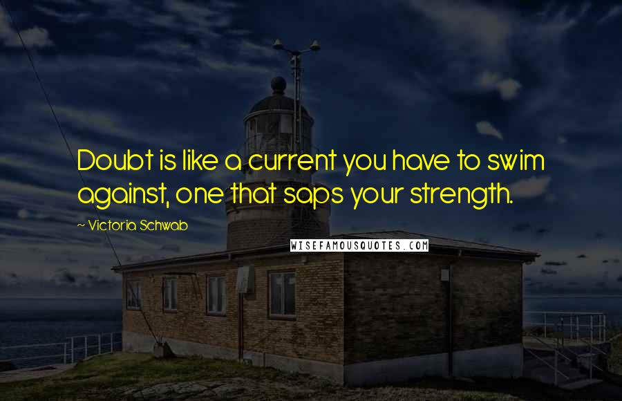 Victoria Schwab Quotes: Doubt is like a current you have to swim against, one that saps your strength.