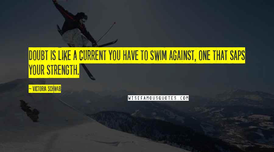 Victoria Schwab Quotes: Doubt is like a current you have to swim against, one that saps your strength.