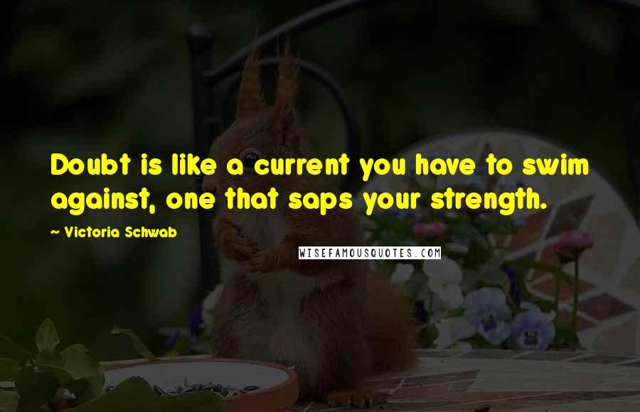 Victoria Schwab Quotes: Doubt is like a current you have to swim against, one that saps your strength.
