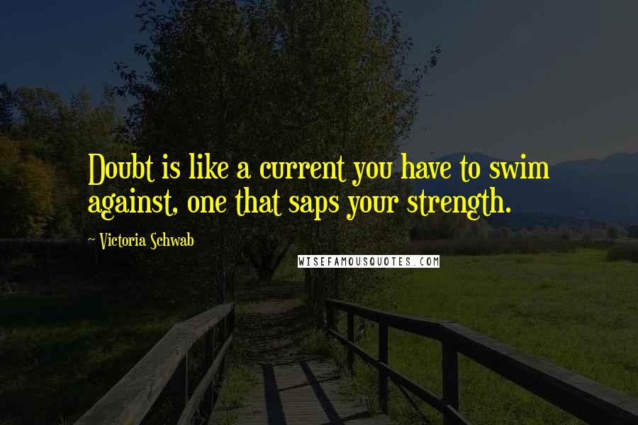 Victoria Schwab Quotes: Doubt is like a current you have to swim against, one that saps your strength.