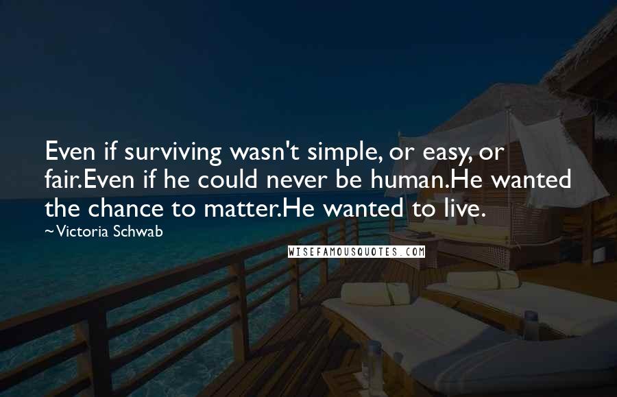 Victoria Schwab Quotes: Even if surviving wasn't simple, or easy, or fair.Even if he could never be human.He wanted the chance to matter.He wanted to live.