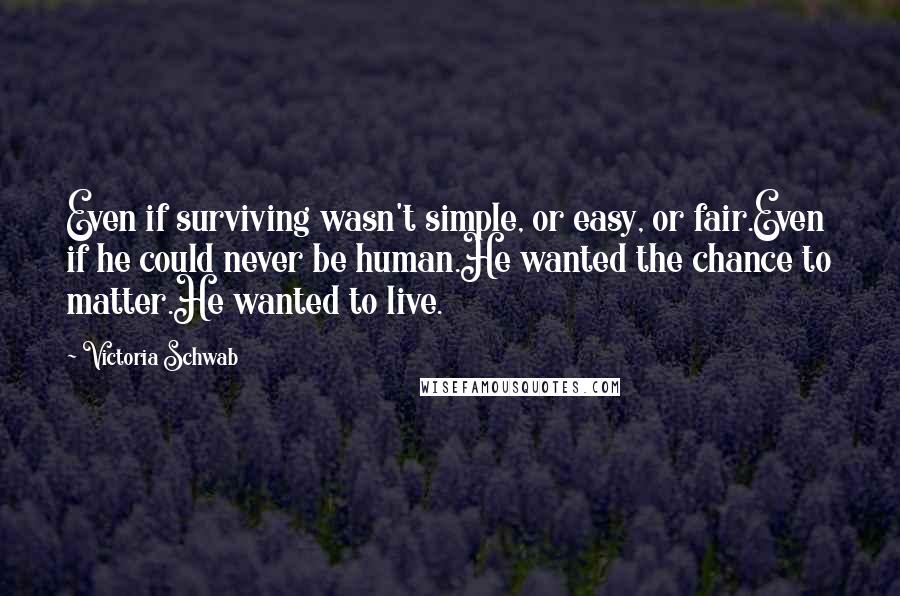 Victoria Schwab Quotes: Even if surviving wasn't simple, or easy, or fair.Even if he could never be human.He wanted the chance to matter.He wanted to live.