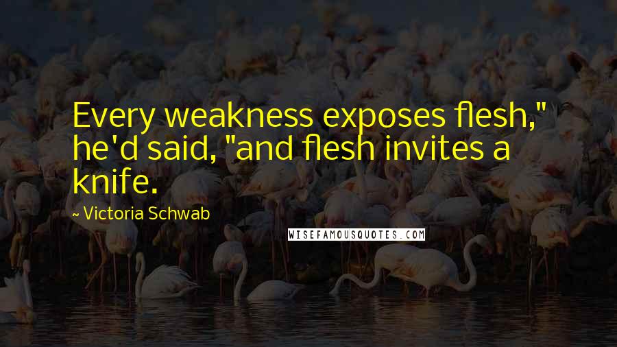 Victoria Schwab Quotes: Every weakness exposes flesh," he'd said, "and flesh invites a knife.