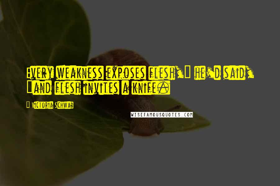 Victoria Schwab Quotes: Every weakness exposes flesh," he'd said, "and flesh invites a knife.