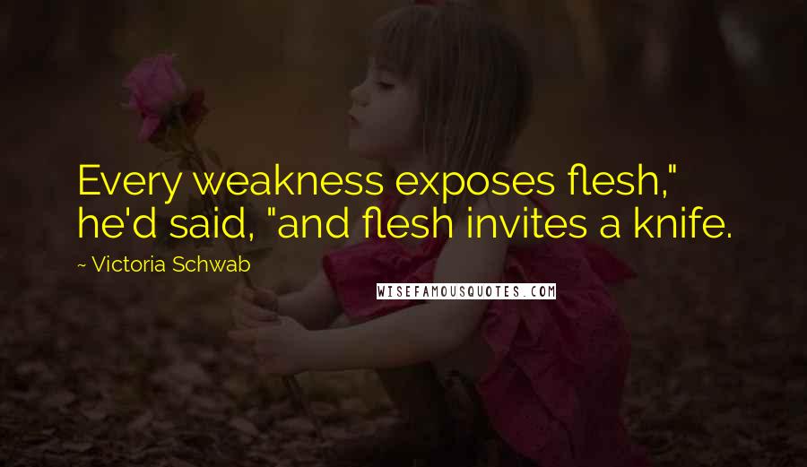 Victoria Schwab Quotes: Every weakness exposes flesh," he'd said, "and flesh invites a knife.