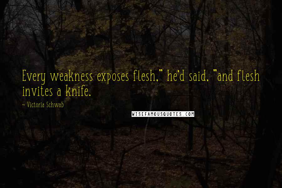 Victoria Schwab Quotes: Every weakness exposes flesh," he'd said, "and flesh invites a knife.