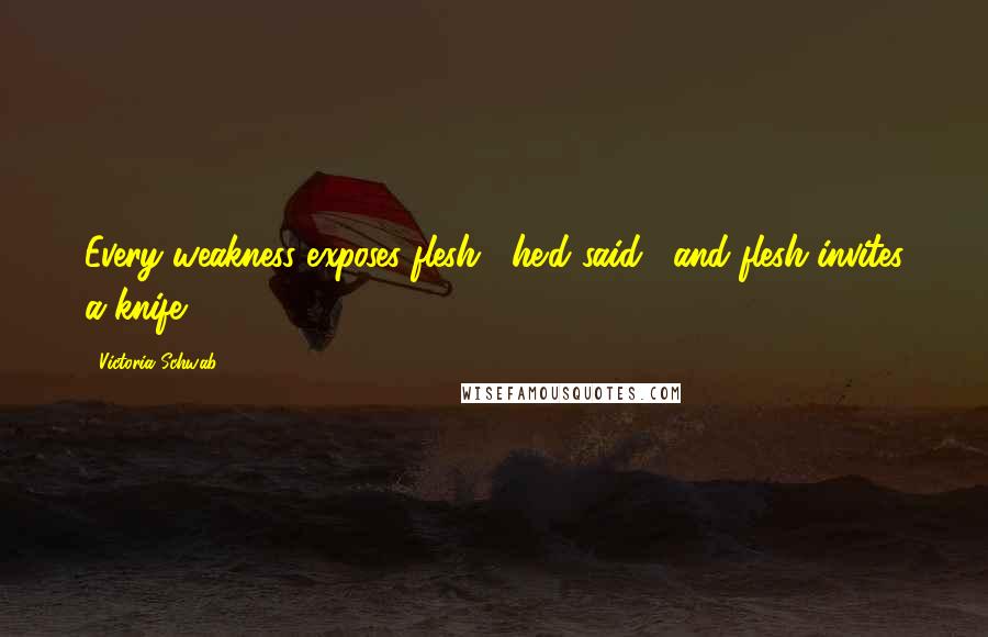 Victoria Schwab Quotes: Every weakness exposes flesh," he'd said, "and flesh invites a knife.