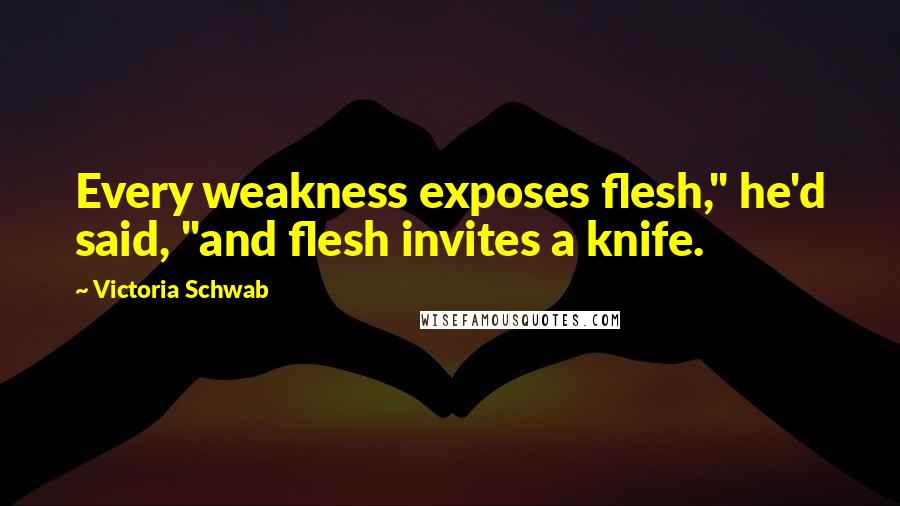 Victoria Schwab Quotes: Every weakness exposes flesh," he'd said, "and flesh invites a knife.