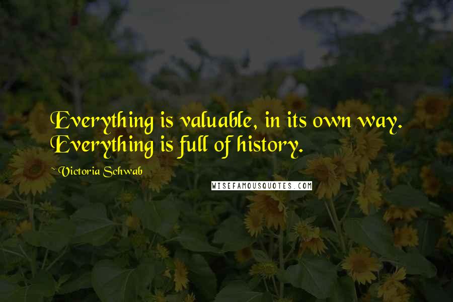 Victoria Schwab Quotes: Everything is valuable, in its own way. Everything is full of history.