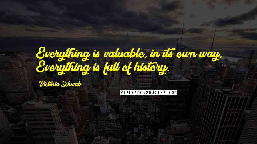 Victoria Schwab Quotes: Everything is valuable, in its own way. Everything is full of history.