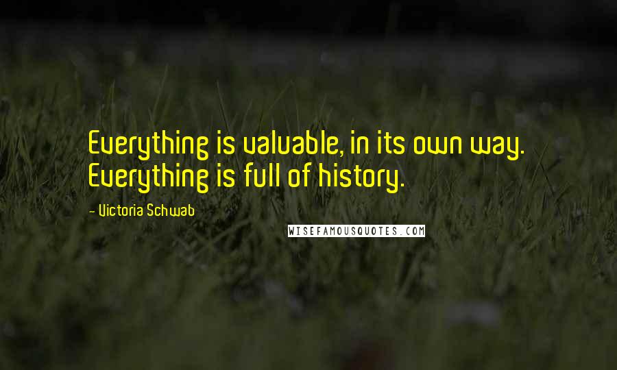 Victoria Schwab Quotes: Everything is valuable, in its own way. Everything is full of history.