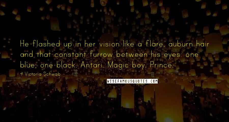 Victoria Schwab Quotes: He flashed up in her vision like a flare, auburn hair and that constant furrow between his eyes: one blue, one black. Antari. Magic boy. Prince.
