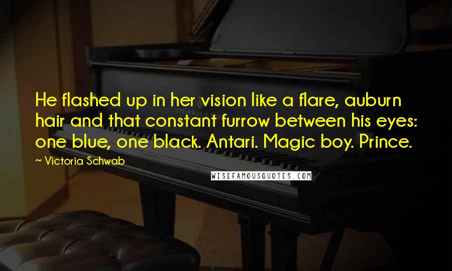 Victoria Schwab Quotes: He flashed up in her vision like a flare, auburn hair and that constant furrow between his eyes: one blue, one black. Antari. Magic boy. Prince.