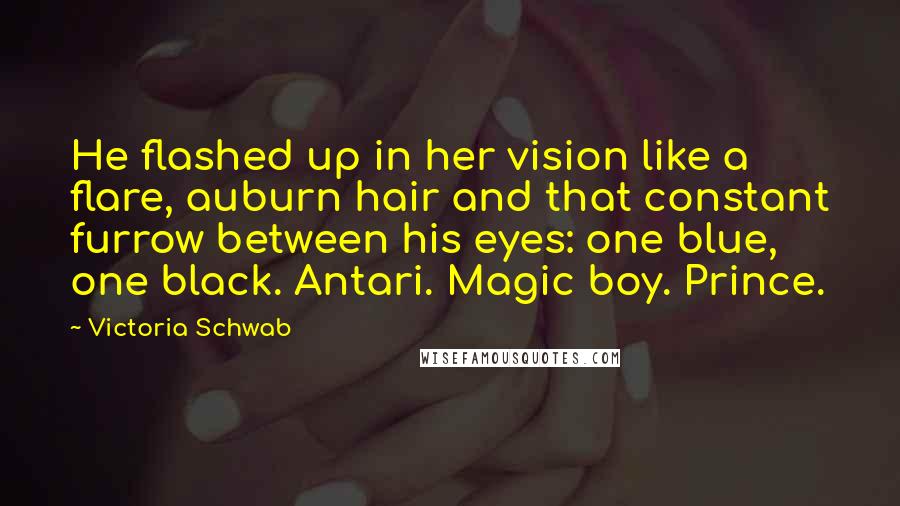 Victoria Schwab Quotes: He flashed up in her vision like a flare, auburn hair and that constant furrow between his eyes: one blue, one black. Antari. Magic boy. Prince.