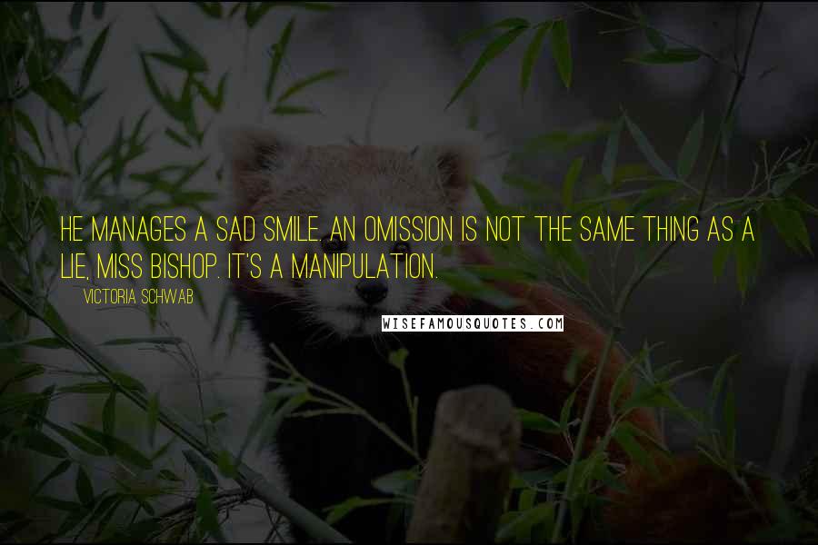 Victoria Schwab Quotes: He manages a sad smile. An omission is not the same thing as a lie, Miss Bishop. It's a manipulation.