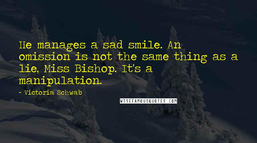 Victoria Schwab Quotes: He manages a sad smile. An omission is not the same thing as a lie, Miss Bishop. It's a manipulation.