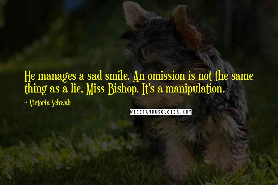 Victoria Schwab Quotes: He manages a sad smile. An omission is not the same thing as a lie, Miss Bishop. It's a manipulation.