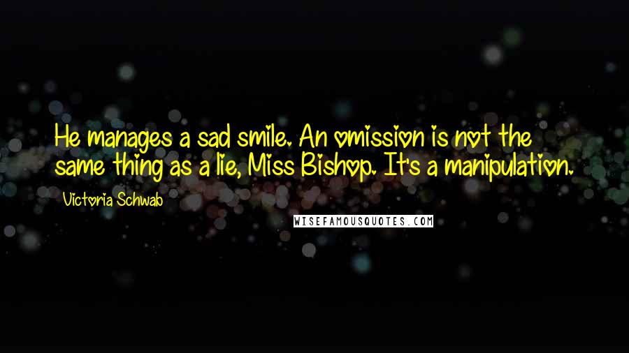 Victoria Schwab Quotes: He manages a sad smile. An omission is not the same thing as a lie, Miss Bishop. It's a manipulation.