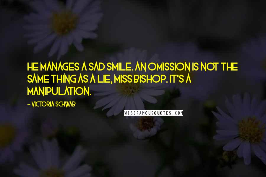Victoria Schwab Quotes: He manages a sad smile. An omission is not the same thing as a lie, Miss Bishop. It's a manipulation.