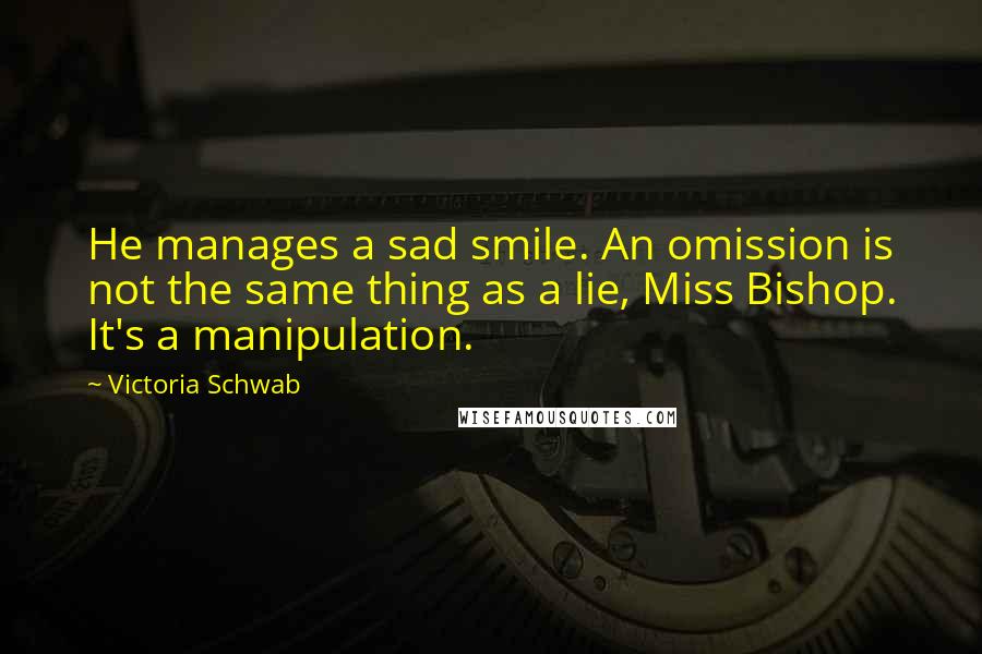 Victoria Schwab Quotes: He manages a sad smile. An omission is not the same thing as a lie, Miss Bishop. It's a manipulation.