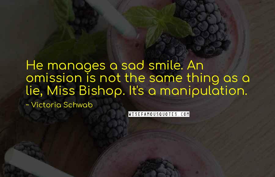 Victoria Schwab Quotes: He manages a sad smile. An omission is not the same thing as a lie, Miss Bishop. It's a manipulation.