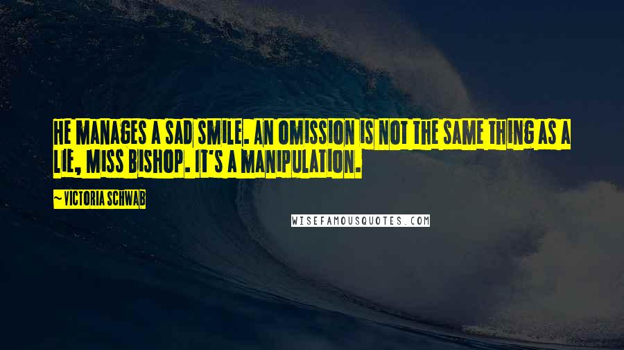 Victoria Schwab Quotes: He manages a sad smile. An omission is not the same thing as a lie, Miss Bishop. It's a manipulation.